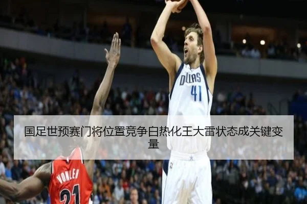 国足世预赛门将位置竞争白热化王大雷状态成关键变量