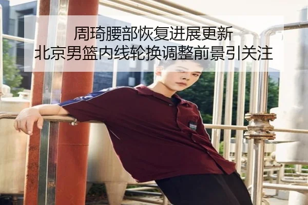 周琦腰部恢复进展更新 北京男篮内线轮换调整前景引关注